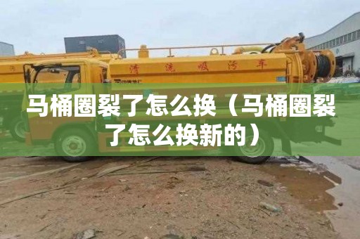 马桶圈裂了怎么换（马桶圈裂了怎么换新的）
