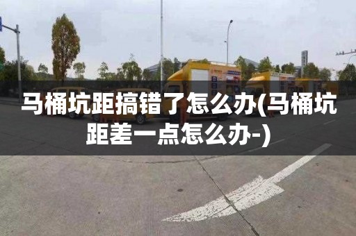 马桶坑距搞错了怎么办(马桶坑距差一点怎么办-)