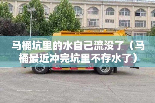 马桶坑里的水自己流没了（马桶最近冲完坑里不存水了）