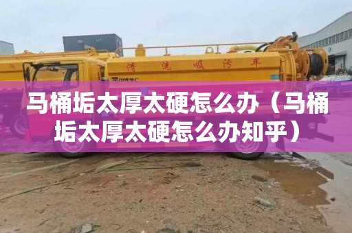 马桶垢太厚太硬怎么办（马桶垢太厚太硬怎么办知乎）