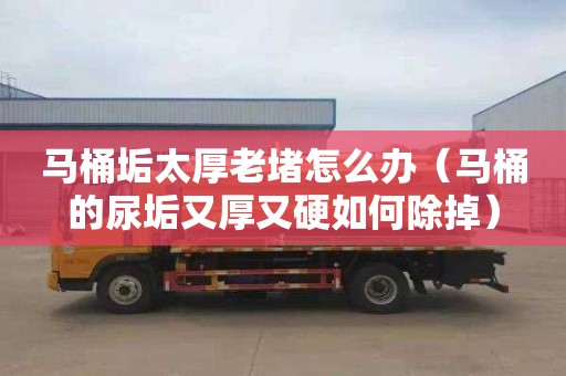 马桶垢太厚老堵怎么办（马桶的尿垢又厚又硬如何除掉）