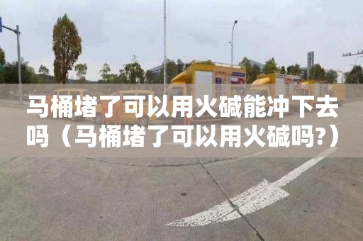 马桶堵了可以用火碱能冲下去吗（马桶堵了可以用火碱吗?）