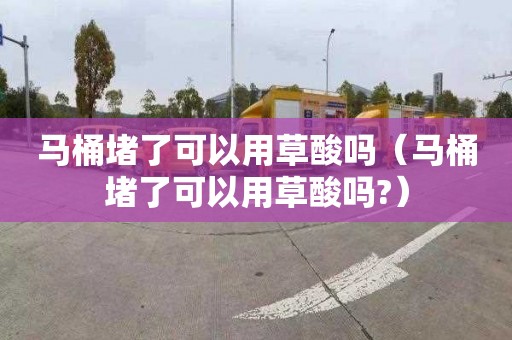 马桶堵了可以用草酸吗（马桶堵了可以用草酸吗?）