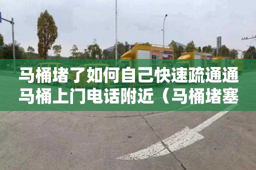 马桶堵了如何自己快速疏通通马桶上门电话附近（马桶堵塞疏通上门）