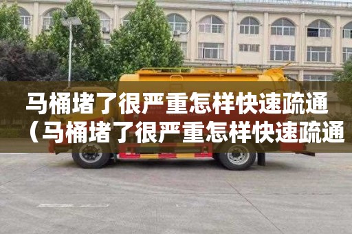 马桶堵了很严重怎样快速疏通（马桶堵了很严重怎样快速疏通下水道）