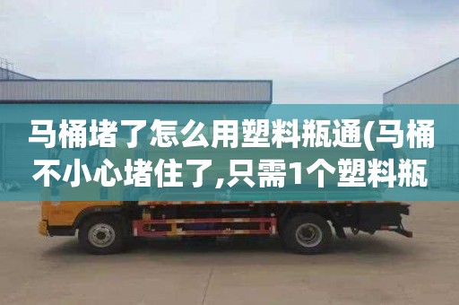 马桶堵了怎么用塑料瓶通(马桶不小心堵住了,只需1个塑料瓶,快速疏通不花冤枉钱)