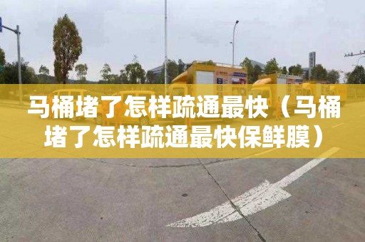 马桶堵了怎样疏通最快（马桶堵了怎样疏通最快保鲜膜）