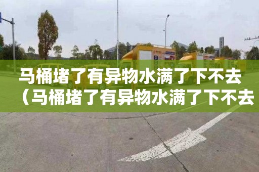 马桶堵了有异物水满了下不去（马桶堵了有异物水满了下不去怎么办）