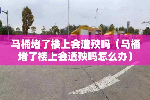 马桶堵了楼上会遭殃吗（马桶堵了楼上会遭殃吗怎么办）