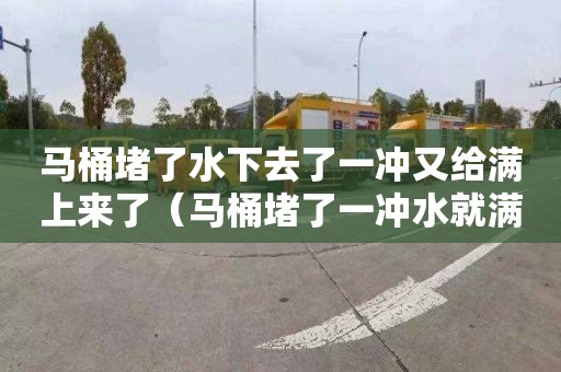 马桶堵了水下去了一冲又给满上来了（马桶堵了一冲水就满）