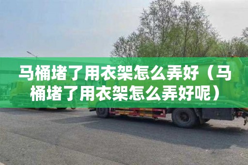 马桶堵了用衣架怎么弄好（马桶堵了用衣架怎么弄好呢）