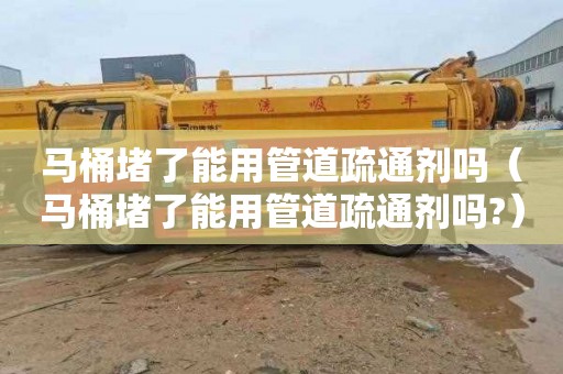 马桶堵了能用管道疏通剂吗（马桶堵了能用管道疏通剂吗?）