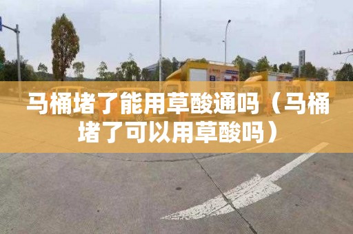 马桶堵了能用草酸通吗（马桶堵了可以用草酸吗）