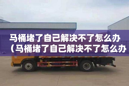 马桶堵了自己解决不了怎么办（马桶堵了自己解决不了怎么办呢）