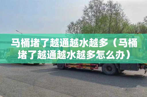 马桶堵了越通越水越多（马桶堵了越通越水越多怎么办）