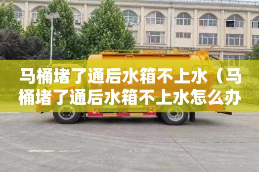 马桶堵了通后水箱不上水（马桶堵了通后水箱不上水怎么办）