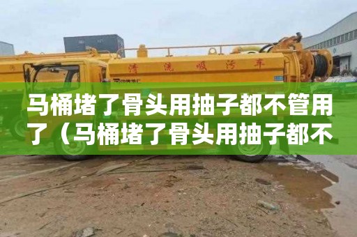 马桶堵了骨头用抽子都不管用了（马桶堵了骨头用抽子都不管用了怎么办）