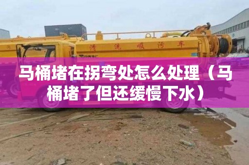马桶堵在拐弯处怎么处理（马桶堵了但还缓慢下水）