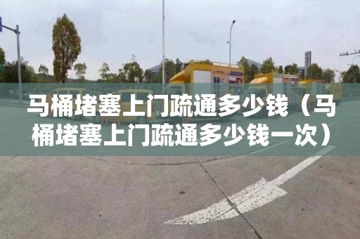 马桶堵塞上门疏通多少钱（马桶堵塞上门疏通多少钱一次）
