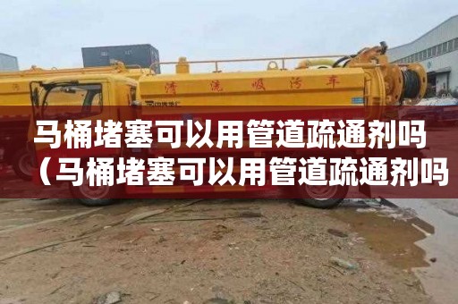马桶堵塞可以用管道疏通剂吗（马桶堵塞可以用管道疏通剂吗）