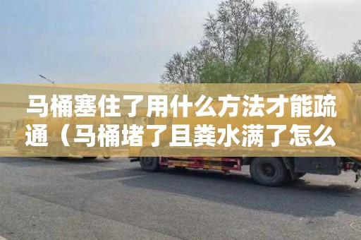 马桶塞住了用什么方法才能疏通（马桶堵了且粪水满了怎么办）