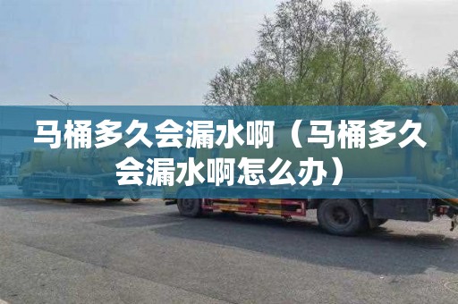 马桶多久会漏水啊（马桶多久会漏水啊怎么办）