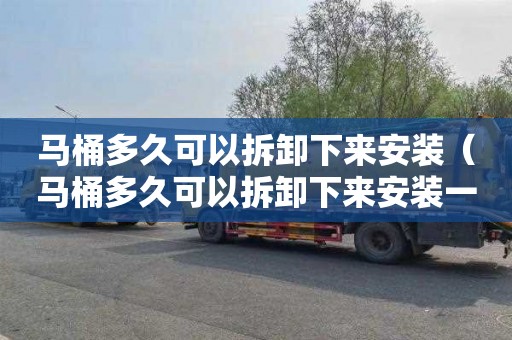 马桶多久可以拆卸下来安装（马桶多久可以拆卸下来安装一次）