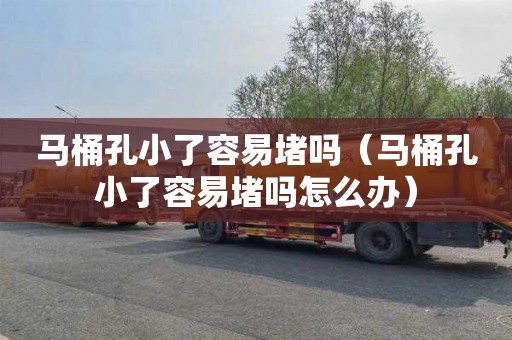 马桶孔小了容易堵吗（马桶孔小了容易堵吗怎么办）