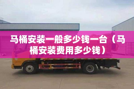 马桶安装一般多少钱一台（马桶安装费用多少钱）