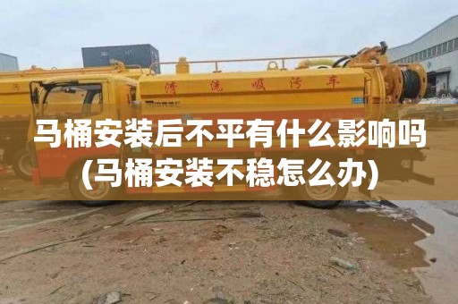 马桶安装后不平有什么影响吗(马桶安装不稳怎么办)