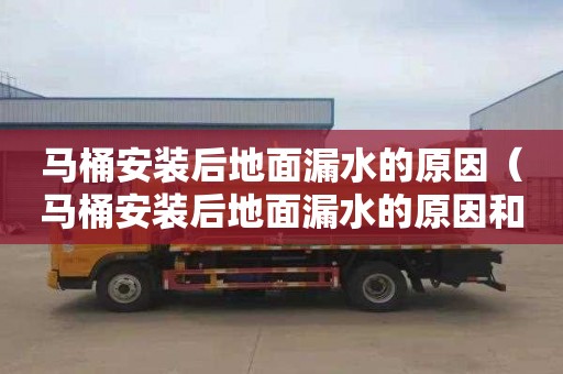 马桶安装后地面漏水的原因（马桶安装后地面漏水的原因和处理方法）