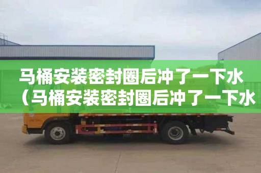 马桶安装密封圈后冲了一下水（马桶安装密封圈后冲了一下水怎么办）