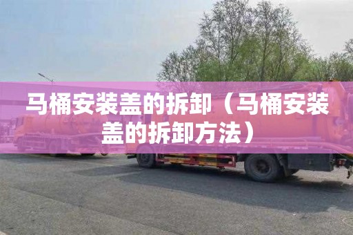 马桶安装盖的拆卸（马桶安装盖的拆卸方法）