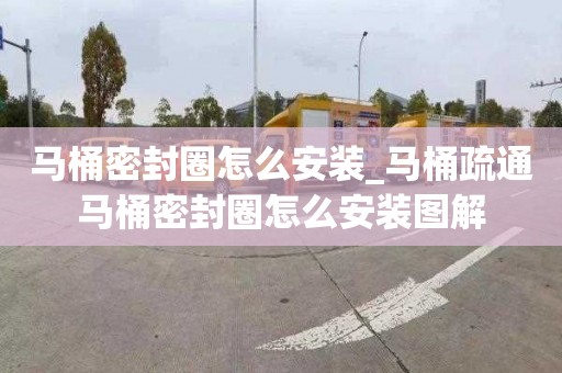 马桶密封圈怎么安装_马桶疏通马桶密封圈怎么安装图解
