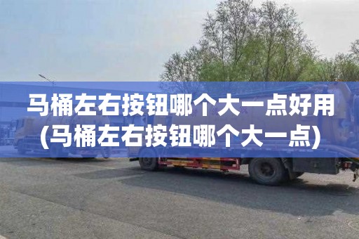 马桶左右按钮哪个大一点好用(马桶左右按钮哪个大一点)
