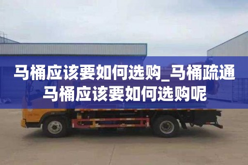 马桶应该要如何选购_马桶疏通马桶应该要如何选购呢
