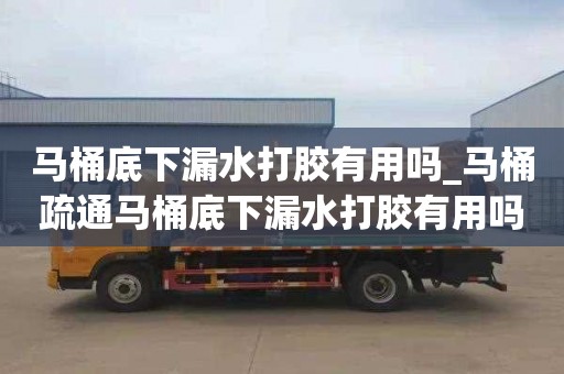 马桶底下漏水打胶有用吗_马桶疏通马桶底下漏水打胶有用吗知乎