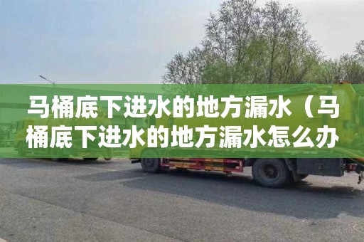 马桶底下进水的地方漏水（马桶底下进水的地方漏水怎么办）