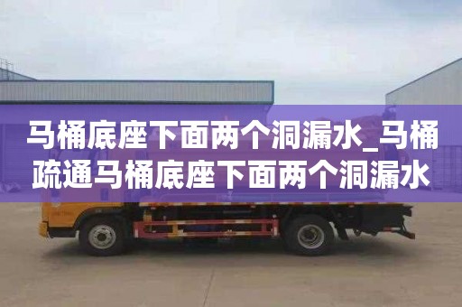 马桶底座下面两个洞漏水_马桶疏通马桶底座下面两个洞漏水怎么修