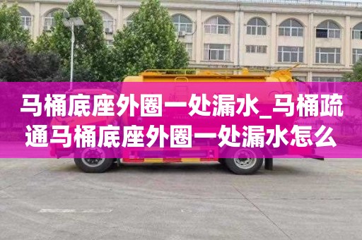 马桶底座外圈一处漏水_马桶疏通马桶底座外圈一处漏水怎么办