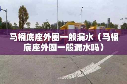 马桶底座外圈一般漏水（马桶底座外圈一般漏水吗）