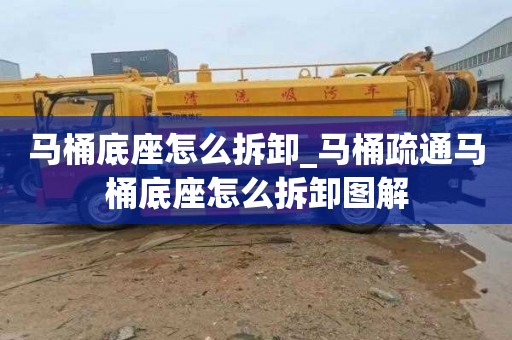 马桶底座怎么拆卸_马桶疏通马桶底座怎么拆卸图解