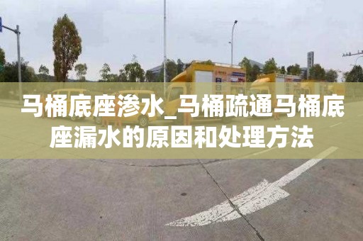 马桶底座渗水_马桶疏通马桶底座漏水的原因和处理方法