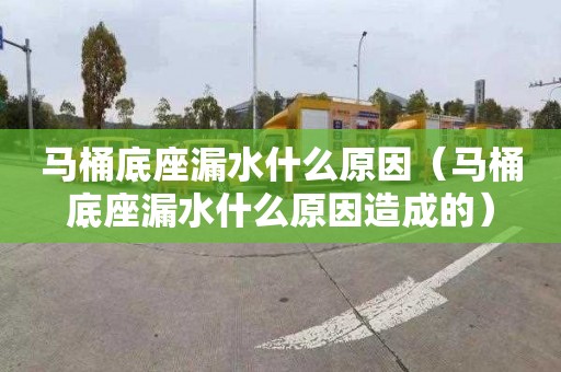 马桶底座漏水什么原因（马桶底座漏水什么原因造成的）