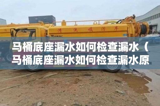 马桶底座漏水如何检查漏水（马桶底座漏水如何检查漏水原因）