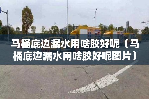 马桶底边漏水用啥胶好呢（马桶底边漏水用啥胶好呢图片）
