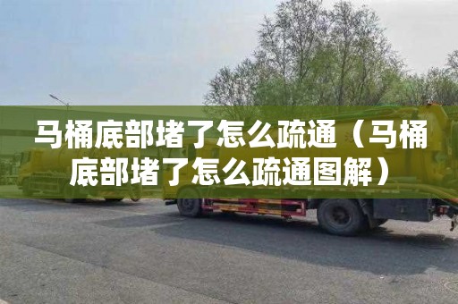 马桶底部堵了怎么疏通（马桶底部堵了怎么疏通图解）