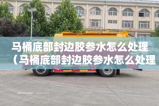 马桶底部封边胶参水怎么处理（马桶底部封边胶参水怎么处理好）