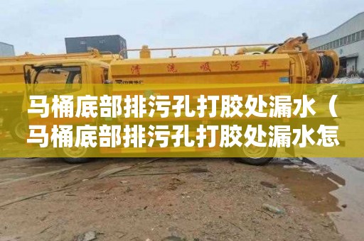 马桶底部排污孔打胶处漏水（马桶底部排污孔打胶处漏水怎么办）