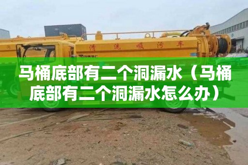马桶底部有二个洞漏水（马桶底部有二个洞漏水怎么办）